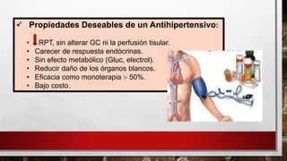 ✓ Propiedades Deseables de un Antihipertensivo:
• RPT, sin alterar GC ni la perfusión tisular.
• Carecer de respuesta endócrinas.
• Sin efecto metabólico (Gluc, electrol).
• Reducir daño de los órganos blancos.
• Eficacia como monoterapia  50%.
• Bajo costo.
 