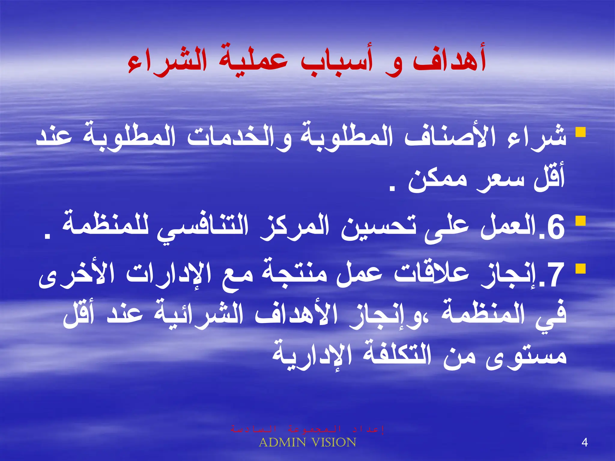 ‫الشراء‬ ‫عملية‬ ‫أسباب‬ ‫و‬ ‫أهداف‬

‫عند‬ ‫المطلوبة‬ ‫والخدمات‬ ‫المطلوبة‬ ‫األصناف‬ ‫شراء‬
. ‫ممكن‬ ‫سعر‬ ‫أقل‬

6
.
. ‫للمنظمة‬ ‫التنافسي‬ ‫المركز‬ ‫تحسين‬ ‫على‬ ‫العمل‬

7
.
‫األخرى‬ ‫اإلدارات‬ ‫مع‬ ‫منتجة‬ ‫عمل‬ ‫عالقات‬ ‫إنجاز‬
‫أقل‬ ‫عند‬ ‫الشرائية‬ ‫األهداف‬ ‫وإنجاز‬، ‫المنظمة‬ ‫في‬
‫اإلدارية‬ ‫التكلفة‬ ‫من‬ ‫مستوى‬
‫السادسة‬ ‫المجموعة‬ ‫إعداد‬
Admin vision 4
 