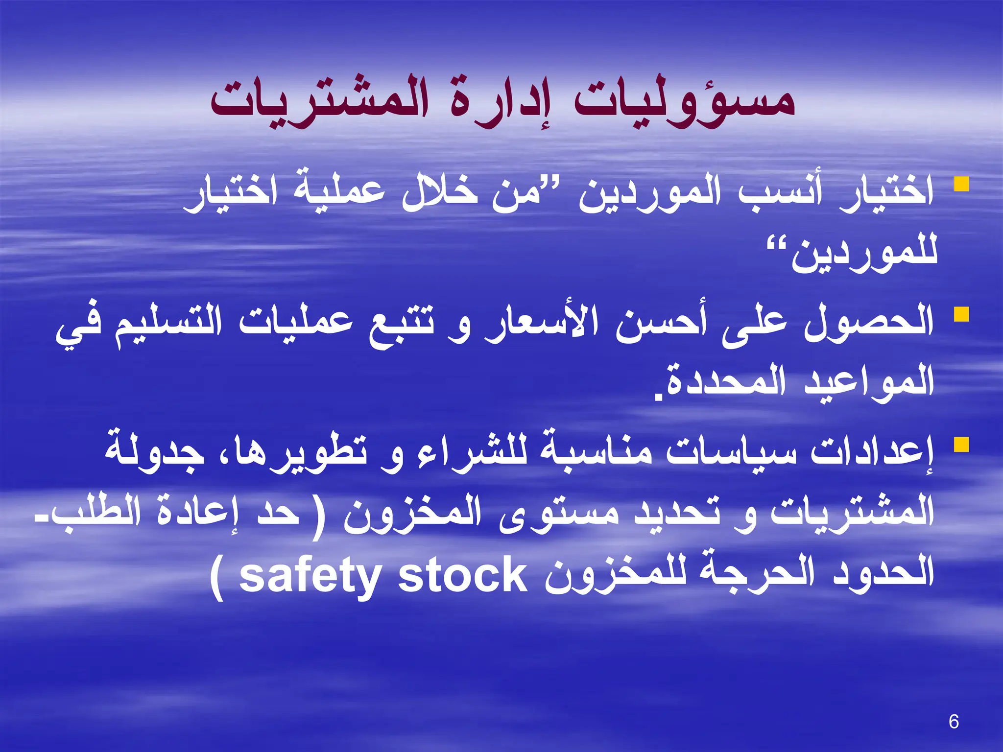 ‫المشتريات‬ ‫إدارة‬ ‫مسؤوليات‬

‫اختيار‬ ‫عملية‬ ‫خالل‬ ‫”من‬ ‫الموردين‬ ‫أنسب‬ ‫اختيار‬
“‫للموردين‬

‫في‬ ‫التسليم‬ ‫عمليات‬ ‫تتبع‬ ‫و‬ ‫األسعار‬ ‫أحسن‬ ‫على‬ ‫الحصول‬
.‫المحددة‬ ‫المواعيد‬

‫تطويرها‬ ‫و‬ ‫للشراء‬ ‫مناسبة‬ ‫سياسات‬ ‫إعدادات‬
،
‫جدولة‬
-‫الطلب‬ ‫إعادة‬ ‫حد‬ ( ‫المخزون‬ ‫مستوى‬ ‫تحديد‬ ‫و‬ ‫المشتريات‬
‫للمخزون‬ ‫الحرجة‬ ‫الحدود‬
safety stock
)
6
 