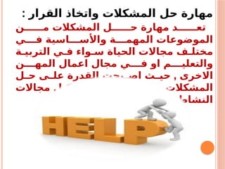 : ‫القرار‬ ‫واتخاذ‬ ‫المشكالت‬ ‫حل‬ ‫مهارة‬
‫ن‬ ‫م‬ ‫المشكالت‬ ‫ل‬ ‫ح‬ ‫مهارة‬ ‫د‬ ‫تع‬
‫ي‬ ‫ف‬ ‫اسية‬ ‫واألس‬ ‫ة‬ ‫المهم‬ ‫الموضوعات‬
‫ة‬ ‫التربي‬ ‫ي‬ ‫ف‬ ‫واء‬ ‫س‬ ‫الحياة‬ ‫مجاالت‬ ‫ف‬ ‫مختل‬
‫ن‬ ‫المه‬ ‫اعمال‬ ‫مجال‬ ‫ي‬ ‫ف‬ ‫او‬ ‫م‬ ‫والتعلي‬
,
‫ل‬ ‫ح‬ ‫ى‬ ‫عل‬ ‫القدرة‬ ‫بحت‬ ‫اص‬ ‫ث‬ ‫حي‬ ‫االخرى‬
‫مجاالت‬ ‫ل‬ ‫ك‬ ‫ي‬ ‫ف‬ ‫ة‬ ‫ملح‬ ‫ضرورة‬ ‫المشكالت‬
. ‫االنساني‬ ‫النشاط‬
 