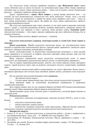 Для відновлення довіри доцільно спробувати погратися у гру «Відштовхни мене»: гравці
стають обличчям одне до одного на відстані 1м, витягнувши руки перед собою. Гравці торкаються
долонями одне до одного, можна нахилятися вперед — назад, але не сходити з місця. Оптимальний
результат — рівновагу утримують обидва партнери.
Досить терапевтичною є вправа «Кола довіри»: у центрі паперу малюється коло — це
учасник. Це коло розмальовується, підписується ім'я; потім малюється більше коло, у це коло
розміщують людей, які допомагають у тяжкий час (рідні), яким довіряють; третє коло — люди, на
яких можна розраховувати завжди (друзі). Ця вправа дає змогу краще переосмислити, провести
своєрідне ранжування оточення.
Що стосується переживання горя, стресу дитиною, то для дітей одним із важливих симптомів
стресу є регрес у соціально-емоційному розвитку, надмірна прив'язаність, небажання гратися або
програвання однієї гри, проблема зі сном і апетитом, зміни настрою, страхи. Основний метод
психологічної підтримки — бути поруч, терпляче турбуватися про дитя, забезпечити безпеку, йти за
дитиною (додаток).
Подальша робота полягає у форматі запитання — відповідь.
Результати психологічного супроводу дітей-переселенців та членів їхніх сімей: наявні та
очікувані
Наявні результати. Обробка результатів діагностики вказує, що діти-переселенці мають
низький та середній рівні психосоціальної зрілості, середній рівень тривожності, домінуючі страхи
самотності, завищену самооцінку, низький рівень мотивації.
Батьки дітей-переселенців за результатами психодіагностики визначають у дітей низький
рівень тривожності та схильності до неврозу, відсутність критеріїв страху розлуки, свій стан діти
словесно оцінюють як задовільний.
Якщо здійснити порівняльний аналіз результатів психодіагностики дітей, то можна
припустити: що вищий рівень психосоціальної зрілості дитини, то нижчий рівень тривожності.
Уже на перших корекційно-розви-вальних заняттях діти почали виявляти емоції, програвати
сюжети, гарний результат мають ігри на розвиток тактильного відчуття, театралізацію, емоційний
дартс.
Індивідуальна консультативна робота недовготривала, але досить ефективна: батьки одного з
вихованців переглянули свої погляди щодо емоційних проявів дитини, усвідомили план подальших
дій.
Під час групових консультацій обговорено певні запитання.
— Як пояснити дитині смерть?
— Скільки триває травматичний стрес, його етапи, методи психологічної підтримки?
Після виконання вправ на психом'язове розслаблення ознайомилися із прийомами
саморегуляції поведінки.
Діти старших вікових груп під час створення оберегів для бійців АТО показали високий рівень
розвитку емпатії. Перед виконанням оберегів провели психогімнастику.
Проаналізувавши досвід дітей, психолог разом із вихователем у доступній формі відповів на
запитання дітей.
Очікувані результати:
• відсутність симптомів посттравматичних стресових розладів (ПТСР) у дітей та їхніх
батьків;
• відсутність психологічних травм;
• швидка адаптація у новому соціумі;
• психологічна підтримка педагогами сімей переселенців, озброєння батьків, педагогів,
громадськості знаннями з кризової психології, методами психологічної самодопомоги.
Використані джерела:
1. Бочкор Н. П. та ін. Соціально-педагогічна та психологічна робота з дітьми у конфліктний та
постконфліктний період : метод, рек. — К.: МЖПЦ «Ла Стада-Україна», 2014
2. Гиппенрейтер Ю. Развиваем эмоциональный интеллект. Вместе переживаєм и играем. — М.:
АСТ, 2014.
3. Загадковий світ емоцій. Розвиток емоційної сфери дошкільників / упоряд. І. В. Молодушкіна. —
2-ге вид. — X.: Основа, 2011.
 