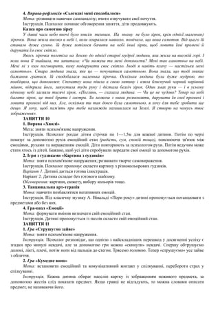 4. Вправа-рефлексія «Сьогодні мені сподобалося»
Мета: розвивати навички самоаналізу; вчити озвучувати свої почуття.
Інструкція. Психолог починає обговорення заняття, діти продовжують.
Казка про самотню зірку
У давні часи небо вночі було зовсім темним. На ньому не було зірок, крім однієї маленько)
зірочки. Вона жила високо в небі і, коли озиралася навколо, помічала, що вона самотня. Від цього їй
ставало дуже сумно. їй дуже хотілося бачити на небі інші зірки, щоб ловити їхні промені й
дарувати їм своє світло.
Якось зірочка полетіла на Землю до однієї старої мудрої людини, яка жила на високій горі. І
коли вона її знайшла, то запитала: «Чи можеш ти мені допомогти? Мені так самотньо на небі.
Мені ні з ким поговорити, кому подарувати своє світло. Іноді я навіть плачу — настільки мені
самотньо». Стара людина знала, яке це — почуватися самотньою. Вона знала, що тоді зникає
бажання гратися. їй сподобалася маленька зірочка. Оскільки людина була дуже мудрою, то
пообіцяла, що допоможе. Спочатку вона пішла в свою хатину і взяла блискучий чорний чарівний
мішок, відкрила його, запустила туди руку і дістала безліч зірок. Один змах руки — і в усьому
нічному небі засяяли тисячі зірок. «Поглянь, — сказала людина. — Чи це не чудово? Тепер на небі
багато зірок, це твої брати і сестри. Ти можеш з ними розмовляти, дарувати їм свої промені і
ловити промені від них. Але, оскільки ти так довго була самотньою, я хочу для тебе зробити ще
дещо. Я хочу, щоб пам'ять про тебе назавжди залишилася на Землі. Я створю на чомусь твоє
зображення».
ЗАНЯТТЯ 10
1. Вправа «Хвилі»
Мета: зняти психом'язове напруження.
Інструкція. Психолог роздає дітям стрічки по 1—1,5м для кожної дитини. Потім по черзі
показує за допомогою рухів емоційний стан (радість, сум, спокій тощо), пояснюючи зв'язок між
емоціями, рухами та вираженням емоцій. Діти повторюють за психологом рухи. Потім ведучим може
стати хтось із дітей. Бажано, щоб усі діти спробували передати свої емоції за допомогою рухів.
2. Ігри з ґудзиками «Картина з ґудзиків»
Мета: зняти психом'язове напруження; розвивати творче самовираження.
Інструкція. Психолог пропонує скласти картину з різнокольорових ґудзиків.
Варіант 1. Дитині дається готова ілюстрація.
Варіант 2. Дитина складає без готового шаблону.
Обговорення: картини, сюжету, вибору кольорів тощо.
3. Танцювальна арт-терапія
Мета: навчити позбавлятися негативних емоцій.
Інструкція. Під класичну музику А. Вівальді «Пори року» дитині пропонується потанцювати з
предметами або без них.
4. Гра-пазл «Емоції»
Мета: формувати вміння визначати свій емоційний стан.
Інструкція. Дитині пропонується із пазлів скласти свій емоційний стан.
ЗАНЯТТЯ 11
1. Гра «Струшуємо зайве»
Мета: зняти психом'язове напруження.
Інструкція. Психолог розповідає, що однією з найскладніших перешкод у досягненні успіху є
згадки про минулі невдачі, але за допомогою гри можна «скинути» невдачі. Спершу обтрушуємо
долоні, лікті, плечі, потім ноги від пальців до стегон. Трясемо головою. Тепер «струшуємо» усе зайве
з обличчя.
2. Гра «Кумедне воно»
Мета: встановити емоційний та комунікативний контакт у спілкуванні, перебороти страх у
спілкуванні.
Інструкція. Кожна дитина обирає наосліп картку із зображенням неживого предмета, за
допомогою жестів слід показати предмет. Якщо гравці не відгадують, то можна словами описати
предмет, не називаючи його.
 