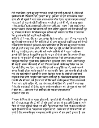 मैने मान लिया, तुम्हें बहू बहुत पसंद है, इसमें मुझे कोई दुःख नहीं है, लेकिन मैं
इसक
े बाप की नौकरानी नहीं, तुम्हारी मां हूं. इस बात का इसे सदा ख्याल रखना
होगा और भी गुस्से में बहुत क
ु छ अनाप-शनाप बोल दिया। बहू तो एकदम शान्त हो
गई। उससे तो क
ु छ बोलते ही नहीं बना। गलती तो उसने की थी, सो आसू बहाने
लगी। उस दिन इनक
े मगरमच्छी आंसू काम नहीं आए। करण ने मेरे सामने बहुत
फटकार लगाई, दोबारा ऐसी गलती नहीं होनी चाहिए। तुम्हारी चाहे जितनी बातें सुन
लूं, लेकिन मां क
े शान क
े खिलाफ क
ु छ बर्दाश्त नहीं करू
ं गा। उस दिन से आजतक
फिर इसने कभी ऐसी बदमिजाजी नहीं की।
शालिनी जी ने कहा, “बिल्क
ु ल अम्मा ऐसा ही होना चाहिए। सास की कद्र करने वाली
बहू की सभी प्रशंसा करते हैं।" शालिनी जी को लगा बहू इतनी बदमिज़ाज क्यों है? हो
सकता है प्रेम विवाह में क
ु छ दान-दहेज नहीं मिला हो और यह बहू को हमेशा ताना
देती हों, इसी से बहू खफा होगी। थोड़ी देर दोनों चुप रहीं, शालिनी जी सोचती रहीं
क
ै से पूछ
ू ? थोड़ी देर इधर-उधर की बातें करक
े शालिनी जी ने पूछा- "शादी क्या
आपक
े रीति-रिवाज क
े मुताबिक हुई थी, या उन लोगों ने सोचा कि जब प्रेम-विवाह
हो रहा है, तो क
ु छ देने की क्या ज़रूरत, जितना कम में हो जाए उतना अच्छा।”
बिल्क
ु ल ठीक कहा तुमने बेटा। इसक
े बाप ने क
ु छ नहीं दिया। गहना - जेवर तो दूर
की बात है, सबक
े लिए कपड़े भी नहीं दिए। बारात को किसी तरह खिला कर एक
दिन में ही विदा कर दिया। वह तो मेरी देवरानी बहुत होशियार थी, सबक
े सामने
बक्सा ही नहीं खोला, चाभी गुम होने का बहाना बना दिया। जब गांव की औरतें चली
गईं, तब उसने धीरे से बताया कि बक्सा बिल्क
ु ल हल्का है। चाभी तो अभी भाई
साहब क
े पास होगी, उन्होनें अभी अन्दर भेजी नहीं है। उसने सबक
े सामने इज़्जत
रख ली और मैं उल्टा उसे ही डांट रही थी कि उसने चामी गुम कर दिया। एक बक्से
में चार-पांच सूती साड़ियां थीं, चार पांच मरदानी धोतियां थीं। उसमें से क्या सास
लेगी और क्या नन्दों को देगी? बहू क
े बक्से का वही हाल था। जो क
ु छ भी हम लोगों
ने भेजा था..... बस उसी में दो साड़ियां और रख कर बड़ा सा ताला
जड़कर दे दिया था।
मैं करण क
े पिता जी पर गुस्सा होने लगी, "इकलौते बेटे की शादी थी, कोई शौक पूरा
होने की बात तो दूर रही, उन्होंने तो मुंह छ
ु पाने लायक भी क
ु छ नहीं दिया। करण क
े
पिता जी उलटा मुझे ही डांटने लगे बोले, "क
ु छ पल्ले रहता तभी तो देते। उन्होंने तो
पहले ही कह दिया था, "लड़की का उद्धार कर दो। उनक
े पास तो सिर्फ बेटी थी, सो
तुम्हें दे दी। अब कभी क
ु छ न कहना। उनकी इज्जत भी अब हमारी इज्जत है। तब
 