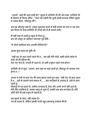 "अम्माँ , कहाँ की रहने वाली हो?" वृद्धा ने शालिनी जी की ओर देखा, शालिनी जी
क
े दिमाग में विचार कौंधा , "जरूर यह कहेगी कि तुम्हें इससे मतलब लेकिन वृद्धा
ने जवाब दिया, "मीठापुर की"।
अब यह मीठापुर कहां है, ज़्यादा पूछताछ करने से कहीं अम्मा का पारा न चढ़ जाए,
इस विचार क
े साथ शालिनी जी अपने बारे में ही बताने लगीं।
मैं यहीं पास में रहती हूं स्क
ू ल में टीचर हूं…
बात को अधूरा सा छोड़कर यकायक पूछ बैठी, -
"ये तीनो लड़कियां क्या आपकी पोतियां हैं?"
अम्मा क
ु छ सहज हो चुकी थी,
"नहीं वह जो लाल स्कर्ट पहने थी न... बस वही मेरी पोती, बाकी दोनों पड़ोस क
े
शर्मा जी की बेटियां थीं।
मेरा एक पोता है, पांचवीं में पढ़ता है, वो अभी ट्यूशन पढ़ने गया होगा।"
शालिनी जी ने पूछा, "अम्मा, आप यहां पर कहां रहती हो, मीठापुर तो आपका गांव
होगा न । "
अम्मा ने पार्क क
े बन्द गेट की तरफ इशारा करते हुए कहा, "यही गेट जो बन्द रहता
है न... उसी क
े सामने वाले मकान में...... बेटा कारखाने में अफसर है, उसी क
े साथ
रहती हूं।
मीठापुर में घर-द्वारा है, ज़मीन-जायदाद है, देवर और उनक
े बच्चे वहीं रहते हैं।
मेरी तीन लड़कियां है, सबका ब्याह हो चुका है, सबकी सब बाल-बच्चेदार हैं। मेरी
छोटी बेटी भी हाई स्क
ू ल में पढ़ाती है।
सब बहनों से छोटा, यही लड़का है।
एक ही लड़का है, लेकिन इसकी पत्नी बहुत झगड़ालू स्वभाव की है।
 
