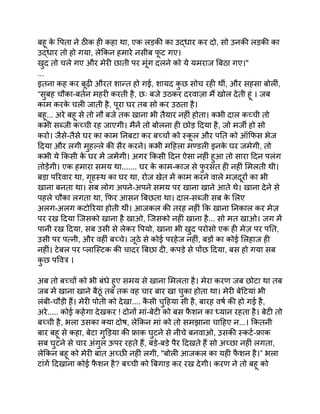 बहू क
े पिता ने ठीक ही कहा था, एक लड़की का उद्धार कर दो, सो उनकी लड़की का
उद्धार तो हो गया, लेकिन हमारे नसीब फ
ू ट गए।
खुद तो चले गए और मेरी छाती पर मूंग दलने को ये यमराज बिठा गए।"
...
इतना कह कर बूढ़ी औरत शान्त हो गई, शायद क
ु छ सोच रही थीं, और सहसा बोलीं,
“सुबह चौका-बर्तन महरी करती है, छः बजे उठकर दरवाज़ा मैं खोल देती हूं । जब
काम करक
े चली जाती है, पूरा घर तब सो कर उठता है।
बहू... अरे बहू से तो नौ बजे तक खाना भी तैयार नहीं होता। कभी दाल कच्ची तो
कभी सब्जी कच्ची रह जाएगी। मैनें तो बोलना ही छोड़ दिया है, जो मर्जी हो सो
करो। जैसे-तैसे घर का काम निबटा कर बच्चों को स्क
ू ल और पति को ऑफिस भेज
दिया और लगी मुहल्ले की सैर करने। कभी महिला मण्डली इनक
े घर जमेगी, तो
कभी ये किसी क
े घर में जमेंगी। अगर किसी दिन ऐसा नहीं हुआ तो सारा दिन पलंग
तोड़ेंगी। एक हमारा समय था....... घर क
े काम-काज से फ
ु रसत ही नहीं मिलती थी।
बड़ा परिवार था, गृहस्थ का घर था, रोज खेत में काम करने वाले मज़दूरों का भी
खाना बनता था। सब लोग अपने-अपने समय पर खाना खाने आते थे। खाना देने से
पहले चौका लगता था, फिर आसन बिछता था। दाल-सब्जी सब क
े लिए
अलग-अलग कटोरिया होती थीं। आजकल की तरह नहीं कि खाना निकाल कर मेज़
पर रख दिया जिसको खाना है खाओ, जिसको नहीं खाना है... सो मत खाओ। जग में
पानी रख दिया, सब उसी से लेकर पियो, खाना भी खुद परोसो एक ही मेज़ पर पति,
उसी पर पत्नी, और वहीं बच्चे। जूठे से कोई परहेज नहीं, बड़ों का कोई लिहाज ही
नहीं। टेबल पर प्लास्टिक की चादर बिछा दी, कपड़े से पोंछ दिया, बस हो गया सब
क
ु छ पवित्र ।
अब तो बच्चों को भी बंधे हुए समय से खाना मिलता है। मेरा करण जब छोटा था तब
जब में खाना खाने बैठूं तब तक वह चार बार खा चुका होता था। मेरी बेटियां भी
लंबी-चौड़ी हैं। मेरी पोती को देखा.... क
ै सी चुहिया सी है, बारह वर्ष की हो गई है,
अरे..... कोई कहेगा देखकर ! दोनों मां-बेटी को बस फ
ै शन का ध्यान रहता है। बेटी तो
बच्ची है, भला उसका क्या दोष, लेकिन मां को तो समझाना चाहिए न...। कितनी
बार बहू से कहा, बेटा गुड़िया की फ्राक घुटने से नीचे बनवाओ, उसकी स्कर्ट-फ्राक
सब घुटने से चार अंगुल ऊपर रहते हैं, बड़े-बड़े पैर दिखते हैं सो अच्छा नहीं लगता,
लेकिन बहू को मेरी बात अच्छी नहीं लगी, "बोली आजकल का यही फ
ै शन है।” भला
टांगें दिखाना कोई फ
ै शन है? बच्ची को बिगाड़ कर रख देगी। करण ने तो बहू को
 
