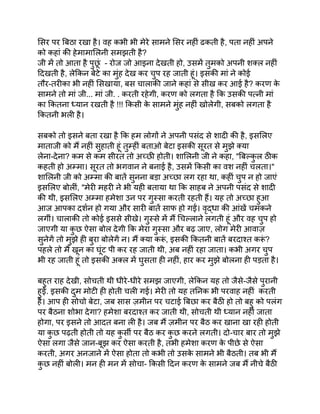 सिर पर बिठा रखा है। वह कभी भी मेरे सामने सिर नहीं ढकती है, पता नहीं अपने
को कहां की हेमामालिनी समझती है?
जी में तो आता है पुछ
ूं - रोज जो आइना देखती हो, उसमें तुमको अपनी शक्ल नहीं
दिखती है, लेकिन बेटे का मुंह देख कर चुप रह जाती हूं। इसकी मां ने कोई
तौर-तरीका भी नहीं सिखाया, बस चालाकी जाने कहां से सीख कर आई है? करण क
े
सामने तो मां जी... मां जी. . करती रहेगी, करण को लगता है कि उसकी पत्नी मां
का कितना ध्यान रखती है !!! किसी क
े सामने मुंह नहीं खोलेगी, सबको लगता है
कितनी भली है।
सबको तो इसने बता रखा है कि हम लोगों ने अपनी पसंद से शादी की है, इसलिए
माताजी को मैं नहीं सुहाती हूं तुम्हीं बताओ बेटा इसकी सूरत से मुझे क्या
लेना-देना? कम से कम सीरत तो अच्छी होती। शालिनी जी ने कहा, "बिल्क
ु ल ठीक
कहती हो अम्मा। सूरत तो भगवान ने बनाई है, उसमें किसी का वश नहीं चलता।"
शालिनी जी को अम्मा की बातें सुनना बड़ा अच्छा लग रहा था, कहीं चुप न हो जाएं
इसलिए बोलीं, "मेरी महरी ने भी यही बताया था कि साहब ने अपनी पसंद से शादी
की थी, इसलिए अम्मा हमेशा उन पर गुस्सा करती रहती हैं। यह तो अच्छा हुआ
आज आपका दर्शन हो गया और सारी बातें साफ हो गईं। वृद्धा की आंखें चमकने
लगीं। चालाकी तो कोई इससे सीखे। गुस्से में मैं चिल्लाने लगती हूं और वह चुप हो
जाएगी या क
ु छ ऐसा बोल देगी कि मेरा गुस्सा और बढ़ जाए, लोग मेरी आवाज़
सुनेगें तो मुझे ही बुरा बोलेगें न। मैं क्या करू
ं , इसकी कितनी बातें बरदाश्त करू
ं ?
पहले तो मैं खून का घूंट पी कर रह जाती थी, अब नहीं रहा जाता। कभी अगर चुप
भी रह जाती हूं तो इसकी अक्ल में घुसता ही नहीं, हार कर मुझे बोलना ही पड़ता है।
बहुत राह देखी, सोचती थी धीरे-धीरे समझ जाएगी, लेकिन यह तो जैसे-जैसे पुरानी
हुई. इसकी दुम मोटी ही होती चली गई। मेरी तो यह तनिक भी परवाह नहीं करती
है। आप ही सोचो बेटा, जब सास ज़मीन पर चटाई बिछा कर बैठी हो तो बहु को पलंग
पर बैठना शोभा देगा? हमेशा बरदाश्त कर जाती थी, सोचती थी ध्यान नहीं जाता
होगा, पर इसने तो आदत बना ली है। जब मैं ज़मीन पर बैठ कर खाना खा रही होती
या क
ु छ पढ़ती होती तो यह क
ु र्सी पर बैठ कर क
ु छ करने लगती। दो-चार बार तो मुझे
ऐसा लगा जैसे जान-बूझ कर ऐसा करती है, तभी हमेशा करण क
े पीछे से ऐसा
करती, अगर अनजाने में ऐसा होता तो कभी तो उसक
े सामने भी बैठती। तब भी मैं
क
ु छ नहीं बोली। मन ही मन में सोचा- किसी दिन करण क
े सामने जब मैं नीचे बैठी
 