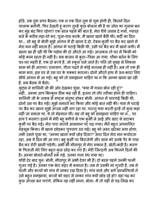 होऊ
ँ , तब तुम ऊपर बैठना। एक न एक दिन तुम से चूक होगी ही, कितने दिन
चालाक बनोगी, फिर देखती हूं करण तुम्हें क
ु छ बोलता भी है या जोस का गुलाम बन
कर मुंह बंद किए रहेगा? एक साल पहले की बात है, मेरा धैर्य जवाब दे गया, ग्यारह
बजे क
े करीब नहा-धो कर, पूजा-पाठ करक
े , मैं खाना खाने बैठी थी। सर्दी का दिन
था... सो बहू से बोली मुझे आंगन में ही खाना दे दो, टेबल-क
ु र्सी पर बैठ कर खाने में
मेरा मन नहीं भरता है। आंगन में चटाई बिछी थी, उसी पर बैठ कर मैं खाने लगी। मैं
खाना खा ही रही थी कि पड़ोस की दो औरतें आ गई। आजकल तो घर में किसी को
कोई काम रहता ही नहीं है। सब बाजार से क
ु टा–पिसा आ गया, चौका बर्तन क
े लिए
घर-घर महरी हैं, एक दो बच्चे हैं, जो स्क
ू ल चले जाते हैं। पति जो सुबह से निकला
शाम को ही आएगा। रामायण, गीता पढ़ने से कोई मतलब ही नहीं है। अब तो एक ही
काम बचा, इस घर से उस घर क
े चक्कर काटना। दोनों औरतें हाथ में ऊन-कांटा लिए
सीधे आंगन में आ गईं। बहु को तो समझाना चाहिए था न कि अम्मा खाना खा रही
हैं, सब बैठक में बैठो।
वृद्धा ने शालिनी जी की ओर देखकर पूंछा, "क्या मैं गलत बोल रही हूं?"
नहीं.. अम्मा आप बिल्क
ु ल ठीक कह रही हैं, इतना तो तौर तरीका होना ही चाहिए।
शालिनी जी क
े जवाब से वष्ट्वा संतुष्ट होकर बोली- आंगन में चारपाई बिछी थी,
दोनों उस पर बैठ गईं। मुझे नमस्ते भर किया और कोई बात नहीं की। पास में चटाई
पर बैठ कर खाना मुझे अच्छा नहीं लग रहा था, परन्तु क्या करती इन्हें तो क
ु छ कहा
नहीं जा सकता था, ये तो मेहमान थीं। यह तो बहू को समझना चाहिए था न... पर
हाय रे करम!!! इतने में मेरी बहू बगीचे से एक क
ु र्सी ले आई और खाट से सटाकर
क
ु र्सी पर बैठ गई। मेरा पारा सातवें आसमान पर चढ़ गया। मैंनें बहुत अपमानित
महसूस किया। मैं खाना छोड़कर चुपचाप उठ गई। बहू को ज़रूर खटका लगा होगा,
तभी उसने पूंछा था, "अम्मा खाना क्यों छोड़ दिया?" सारा दिन मेरा मन कचोटता
रहा, अब ये दिन भी आ गए। बहू क
ु र्सी पर बिराजेगी और सास को उनक
े पैर क
े पास
बैठ कर रोटी खानी पड़ेगी। अभी भी मीठापुर में मेरा मकान है, खेती-बाड़ी है। करण
क
े पिताजी मेरे लिए बहुत क
ु छ छोड़ कर गए हैं। मेरी जिन्दगी अब कितने दिनों की
है। अम्मा बोलते-बोलते रुक गई. उनका गला रुंध गया था।
थोड़ी देर बाद पुनः बोली, मीठापुर में अभी देवर भी हैं। दो बरस पहले उनकी पत्नी
गुजर गई है। उनका एक बेटा शहर में कमाता है। जब से उसकी मां गुजरी है, तब से
पत्नी और बच्चों को गांव में लाकर रख दिया है। गांव वाले और सगे सम्बन्धियों ने
उसे बहुत समझाया, बच्चों को शहर से लाकर गांव क्यों छोड़ रहे हो? वहां पढ़ कर
क
ु छ अच्छा बन पाएंगे, लेकिन वह नहीं माना, बोला- मैं तो यहीं से पढ़-लिख कर
 