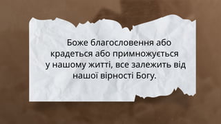 Боже благословення або
крадеться або примножується
у нашому житті, все залежить від
нашої вірності Богу.
 