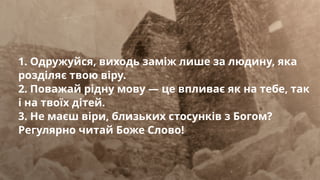 1. Одружуйся, виходь заміж лише за людину, яка
розділяє твою віру.
2. Поважай рідну мову — це впливає як на тебе, так
і на твоїх дітей.
3. Не маєш віри, близьких стосунків з Богом?
Регулярно читай Боже Слово!
 