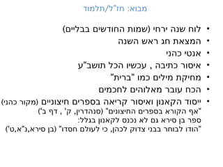 •
) (
‫בבליים‬ ‫החודשים‬ ‫שמות‬ ‫ירחי‬ ‫שנה‬ ‫לוח‬
•
‫השנה‬ ‫ראש‬ ‫חג‬ ‫המצאת‬
•
‫כהני‬ ‫אנטי‬
•
" ,
‫ע‬ ‫תושב‬ ‫הכל‬ ‫עכשיו‬ ‫כתיבה‬ ‫איסור‬
•
" "
‫ברית‬ ‫כמו‬ ‫מילים‬ ‫מחיקת‬
•
‫לחכמים‬ ‫מאלוהים‬ ‫עובר‬ ‫הכח‬
•
‫חיצוניים‬ ‫בספרים‬ ‫קריאה‬ ‫ואיסור‬ ‫הקאנון‬ ‫ייסוד‬
) (
‫כהני‬ ‫מקור‬
)' , ' , ( " "
‫ב‬ ‫דף‬ ‫ק‬ ‫סנהדרין‬ ‫החיצונים‬ ‫בספרים‬ ‫הקורא‬ ‫אף‬
:‫בגלל‬ ‫לקאנון‬ ‫נכנס‬ ‫לא‬ ‫גם‬ ‫סירא‬ ‫בן‬ ‫ספר‬
)' , " , ( " , "
‫ט‬ ‫א‬ ‫נ‬ ‫סירא‬ ‫בן‬ ‫חסדו‬ ‫לעולם‬ ‫כי‬ ‫לכהן‬ ‫צדוק‬ ‫בבני‬ ‫לבוחר‬ ‫הודו‬
/ " :
‫תלמוד‬ ‫ל‬ ‫חז‬ ‫מבוא‬
 