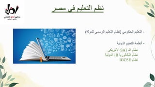 -
‫الحكومي‬ ‫التعليم‬
(
‫للدولة‬ ‫الرسمي‬ ‫التعليم‬ ‫نظام‬
)
-
‫الدولية‬ ‫التعليم‬ ‫أنظمة‬
‫ا‬
‫ألمريكي‬ SAT ‫الـ‬ ‫نظام‬
‫الدولية‬ IB ‫البكالوريا‬ ‫نظام‬
IGCSE ‫نظام‬
‫مصر‬ ‫في‬ ‫التعليم‬ ‫نظمĬ
 