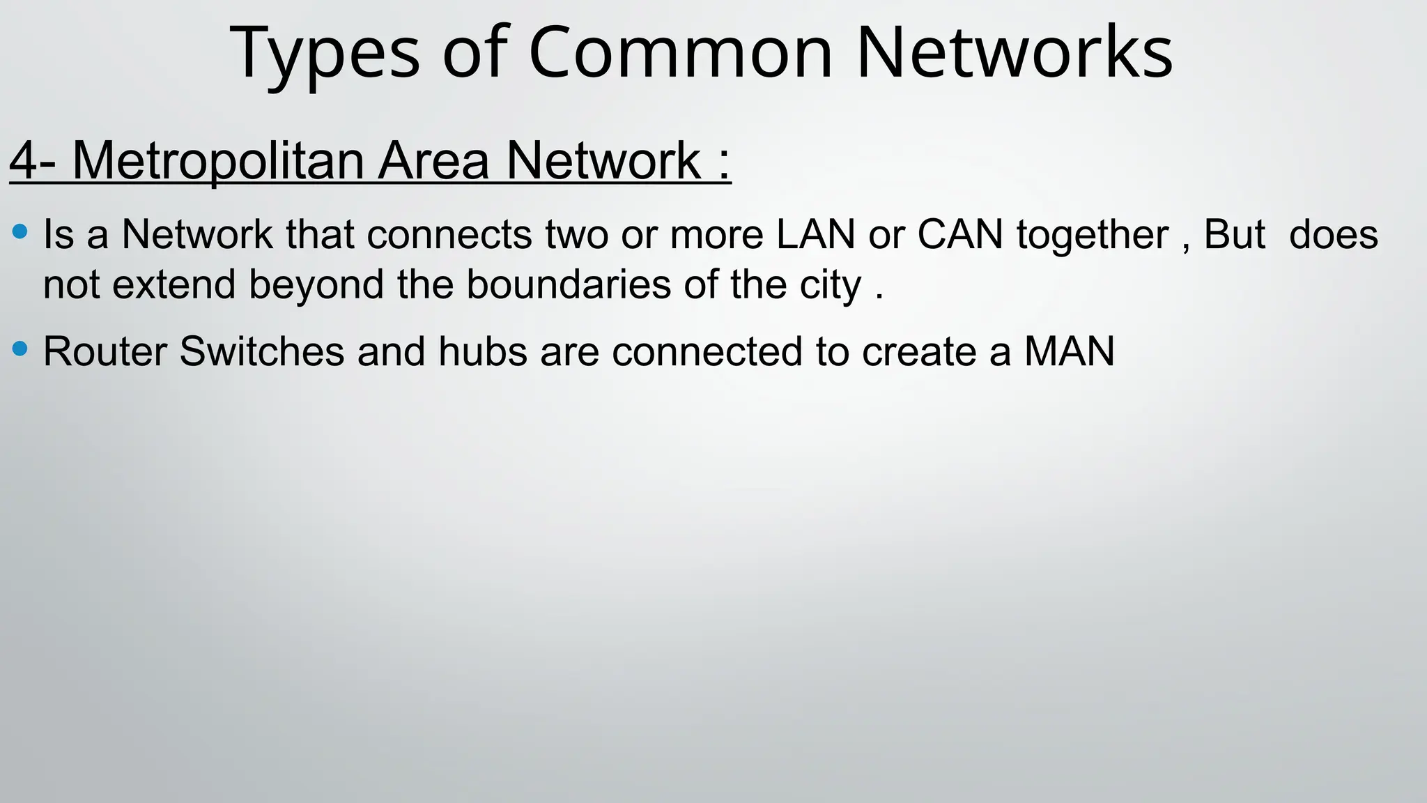 Types of Common Networks
4- Metropolitan Area Network :
• Is a Network that connects two or more LAN or CAN together , But does
not extend beyond the boundaries of the city .
• Router Switches and hubs are connected to create a MAN
 
