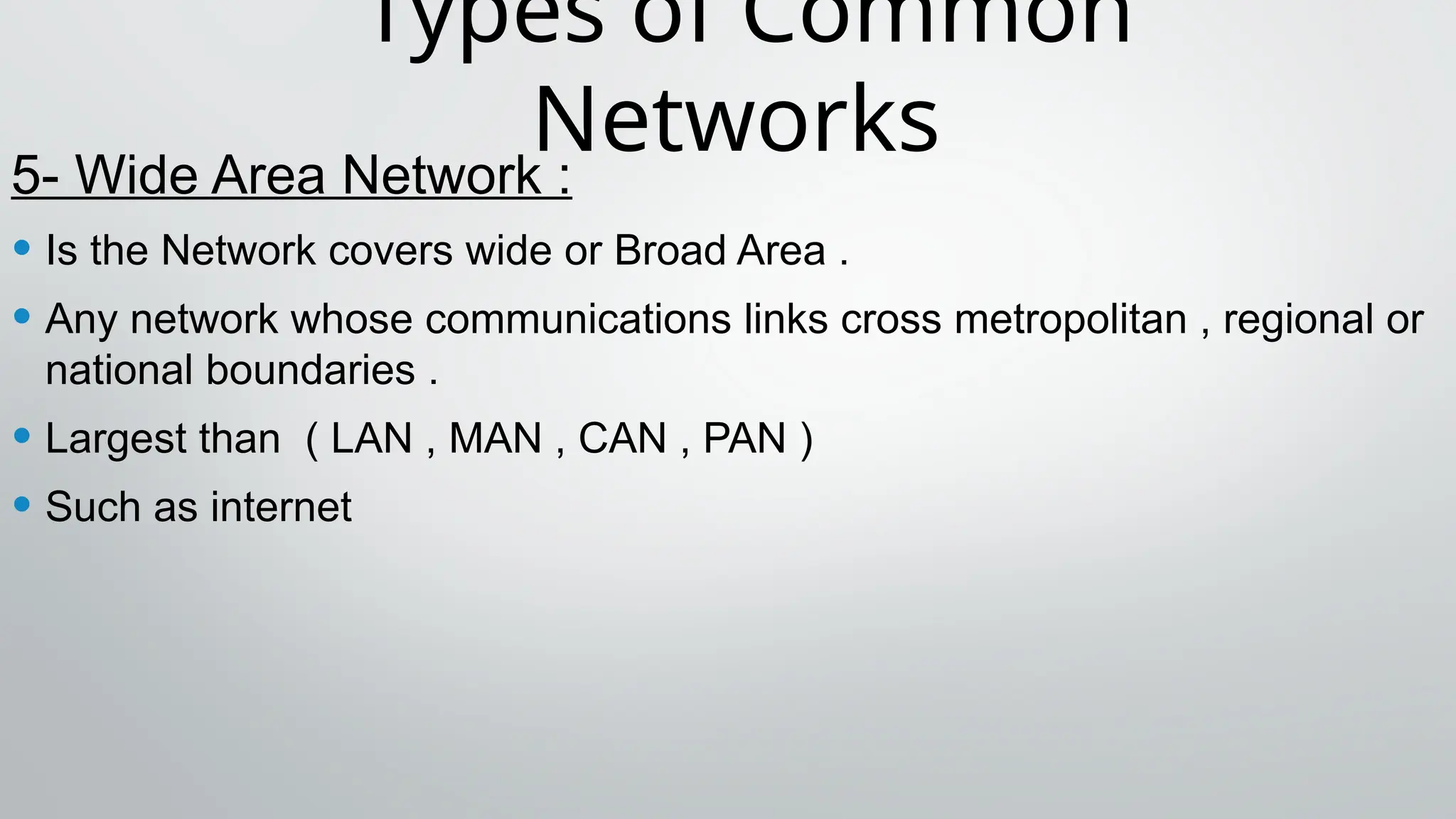 Types of Common
Networks
5- Wide Area Network :
• Is the Network covers wide or Broad Area .
• Any network whose communications links cross metropolitan , regional or
national boundaries .
• Largest than ( LAN , MAN , CAN , PAN )
• Such as internet
 
