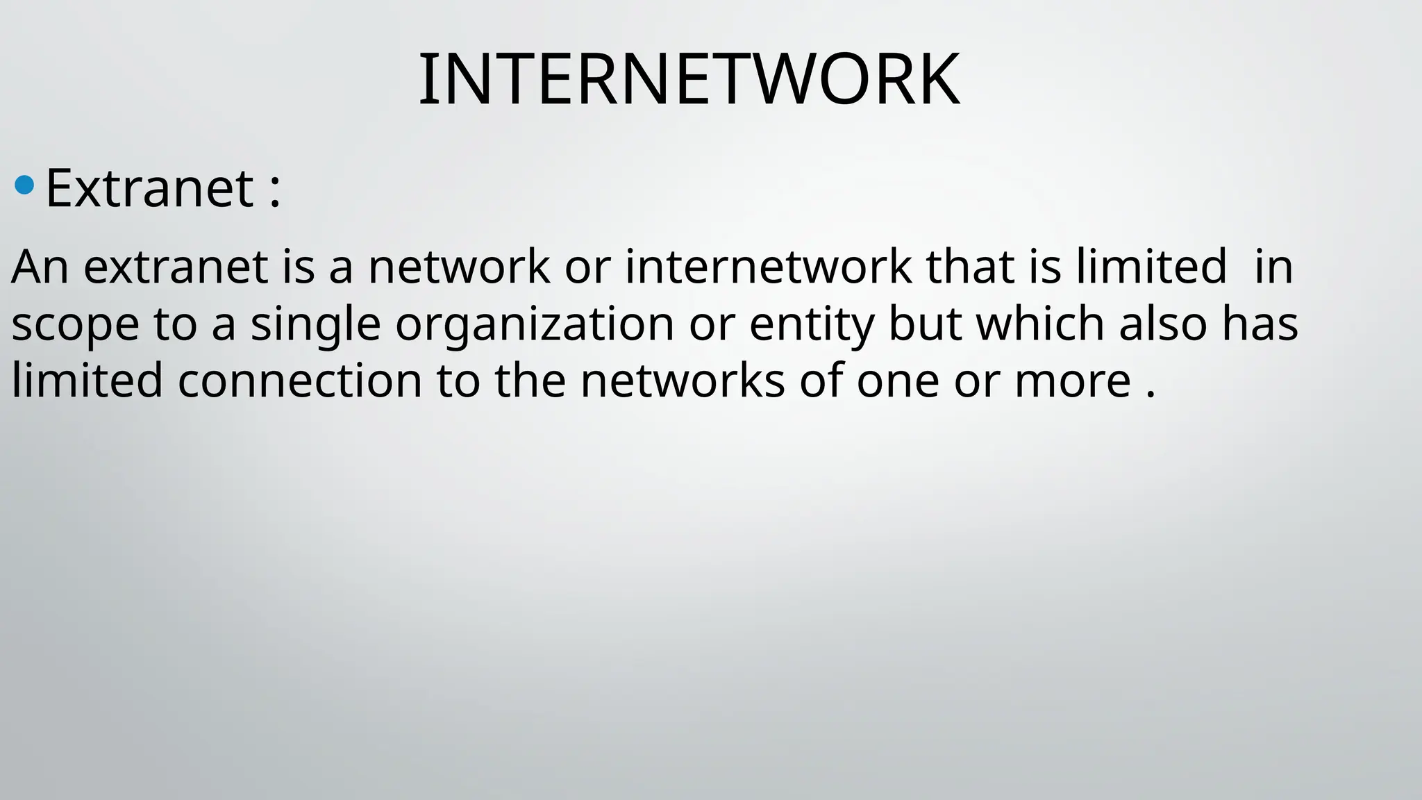 INTERNETWORK
•Extranet :
An extranet is a network or internetwork that is limited in
scope to a single organization or entity but which also has
limited connection to the networks of one or more .
 