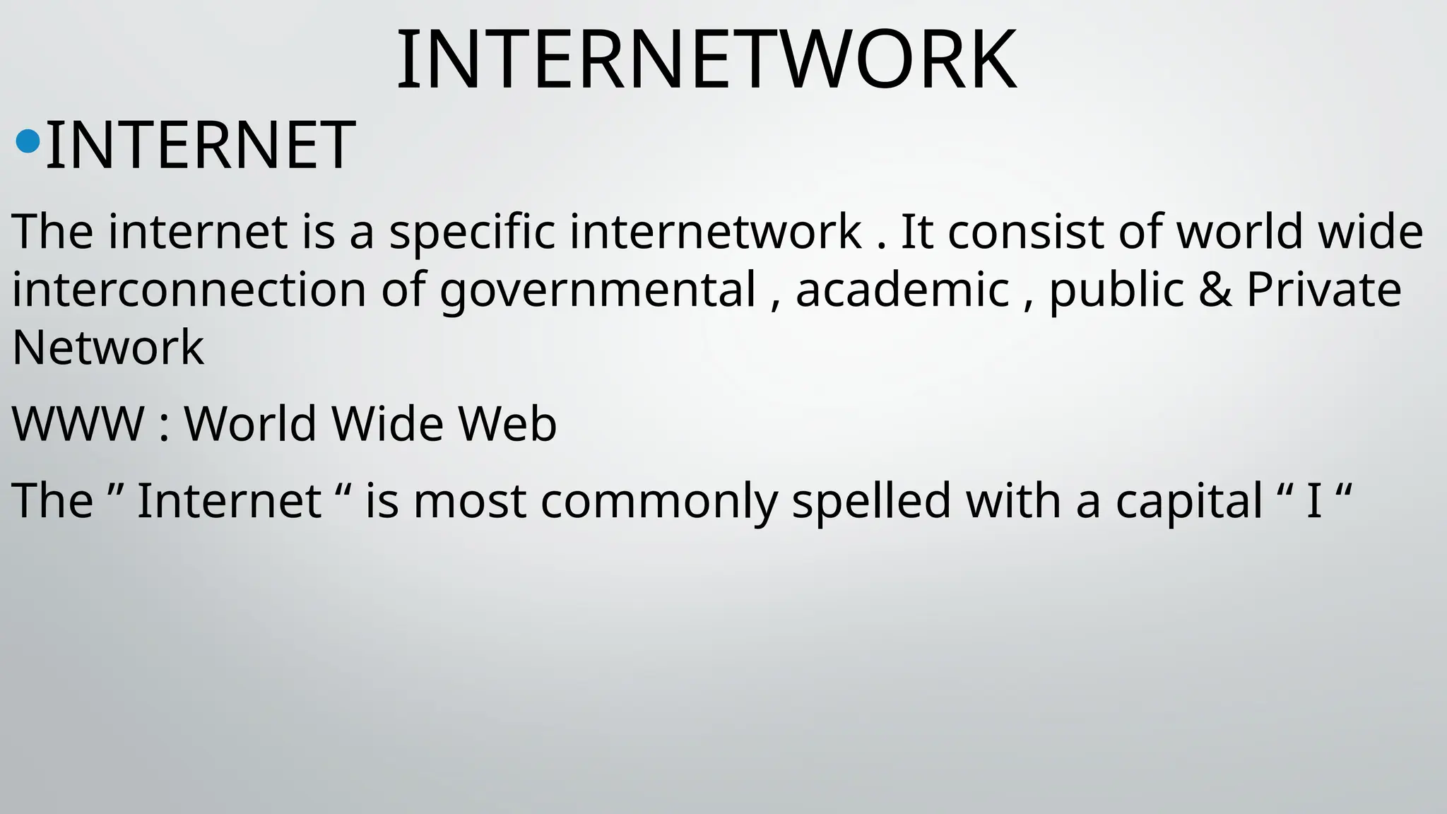 INTERNETWORK
•INTERNET
The internet is a specific internetwork . It consist of world wide
interconnection of governmental , academic , public & Private
Network
WWW : World Wide Web
The ” Internet “ is most commonly spelled with a capital “ I “
 