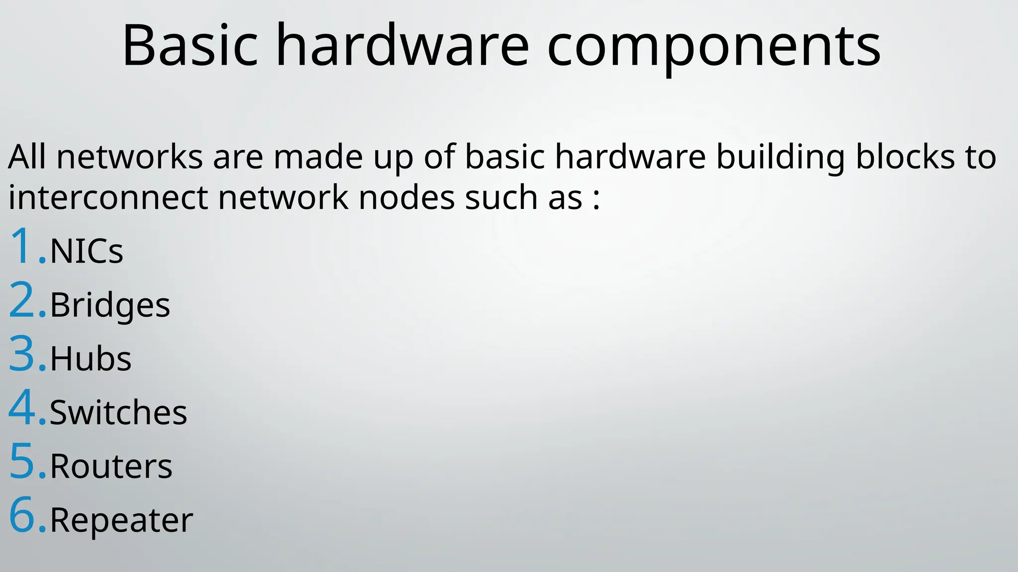 Basic hardware components
All networks are made up of basic hardware building blocks to
interconnect network nodes such as :
1.NICs
2.Bridges
3.Hubs
4.Switches
5.Routers
6.Repeater
 