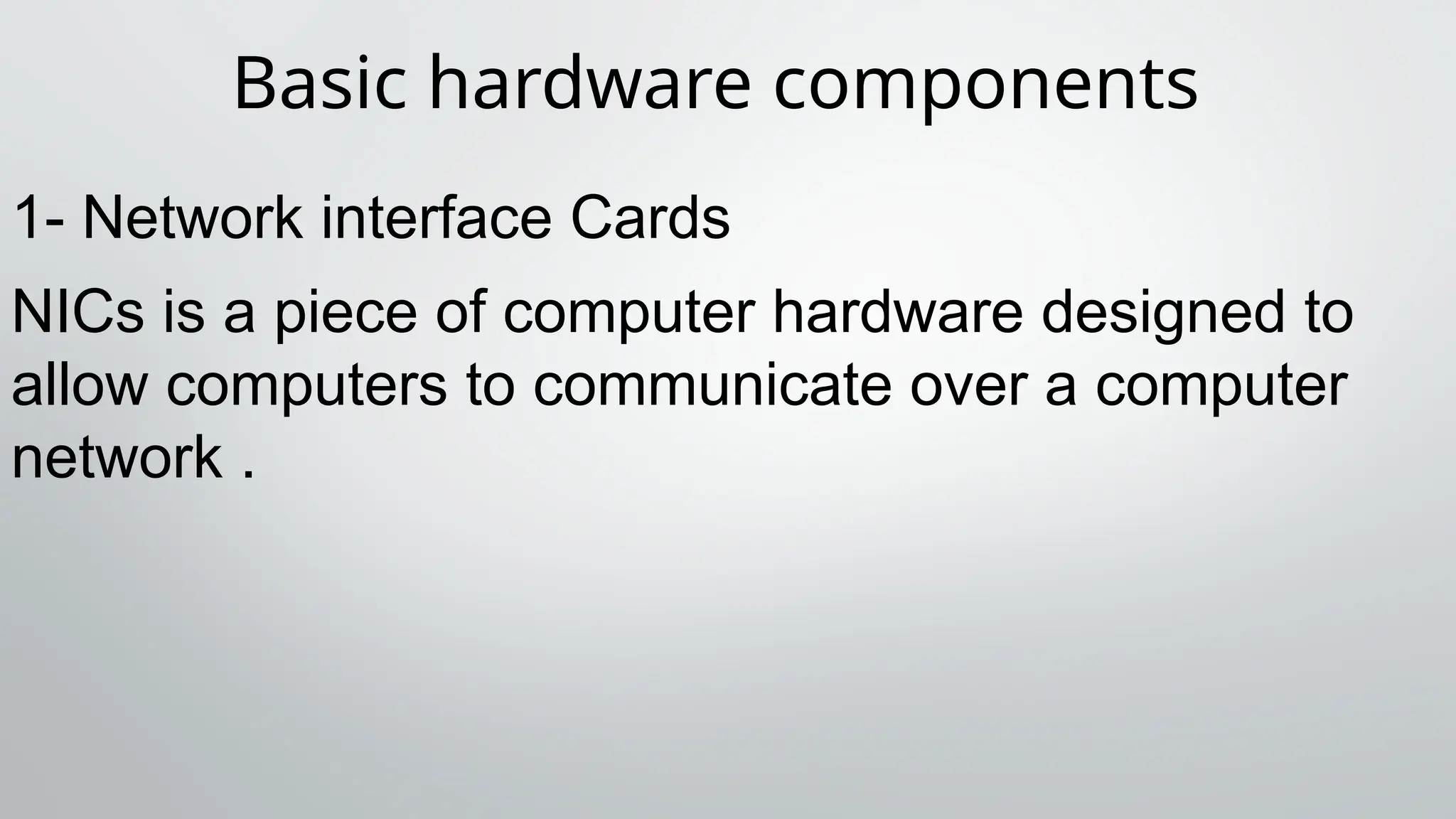 Basic hardware components
1- Network interface Cards
NICs is a piece of computer hardware designed to
allow computers to communicate over a computer
network .
 