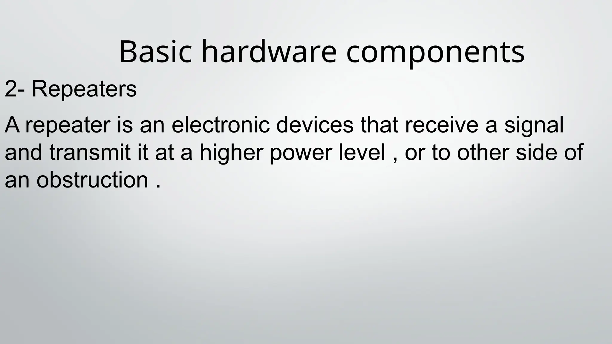 Basic hardware components
2- Repeaters
A repeater is an electronic devices that receive a signal
and transmit it at a higher power level , or to other side of
an obstruction .
 