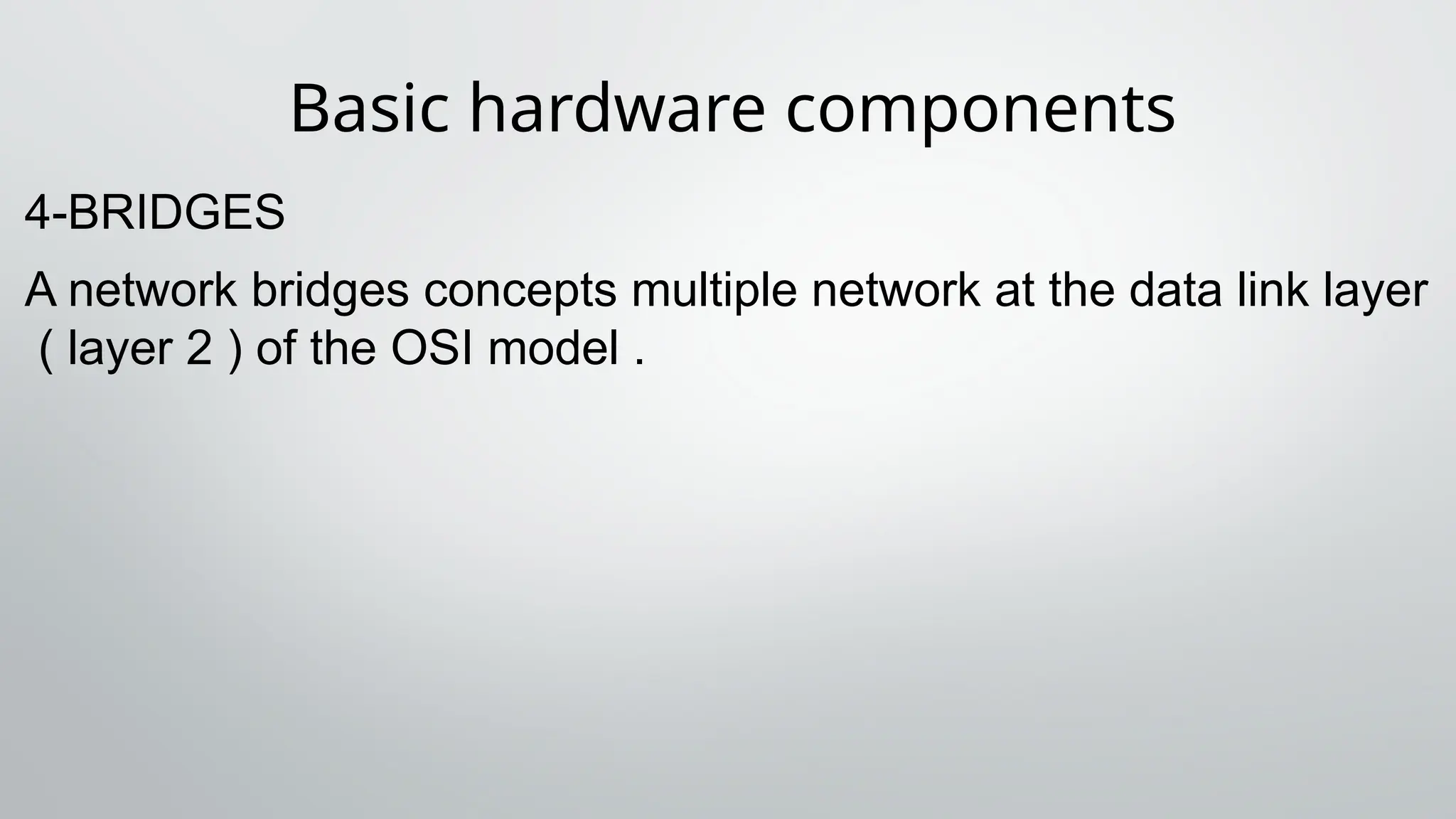 Basic hardware components
4-BRIDGES
A network bridges concepts multiple network at the data link layer
( layer 2 ) of the OSI model .
 