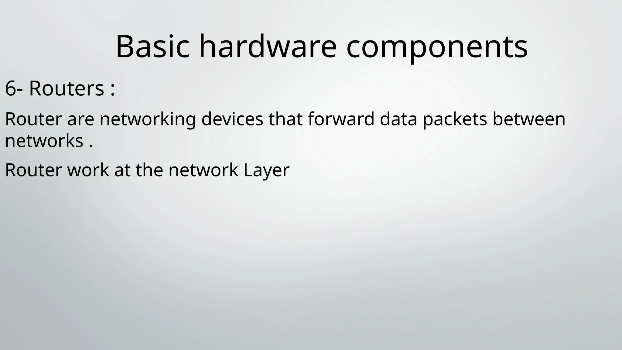 Basic hardware components
6- Routers :
Router are networking devices that forward data packets between
networks .
Router work at the network Layer
 