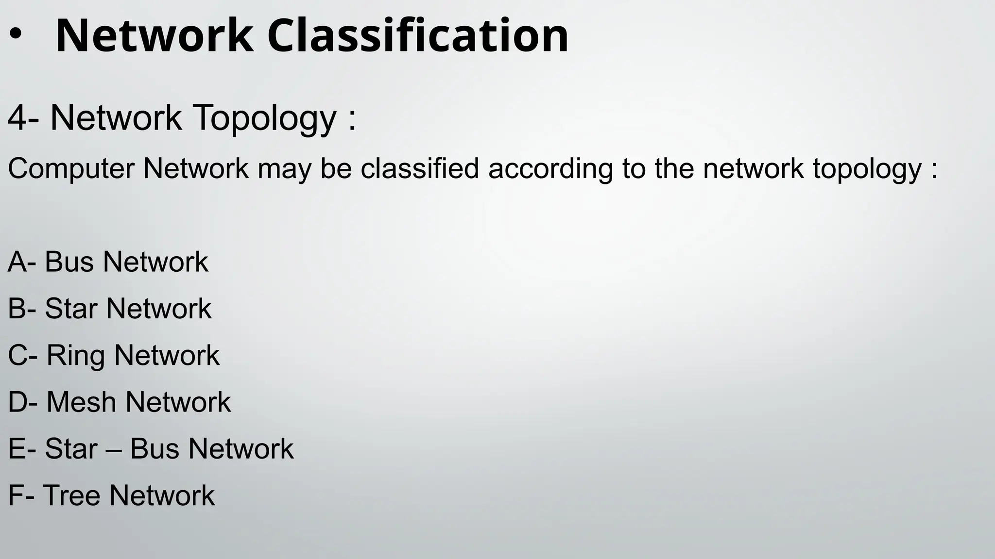 • Network Classification
4- Network Topology :
Computer Network may be classified according to the network topology :
A- Bus Network
B- Star Network
C- Ring Network
D- Mesh Network
E- Star – Bus Network
F- Tree Network
 
