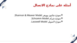 ‫االتصال‬ ‫نماذج‬ ‫على‬ ‫أمثلة‬

‫وويفر‬ ‫شانون‬ ‫نموذج‬
Shannon & Weaver Model
.

‫شرام‬ ‫نموذج‬
Schramm Model
.

‫السويل‬ ‫نموذج‬
Lasswell Model
.
 