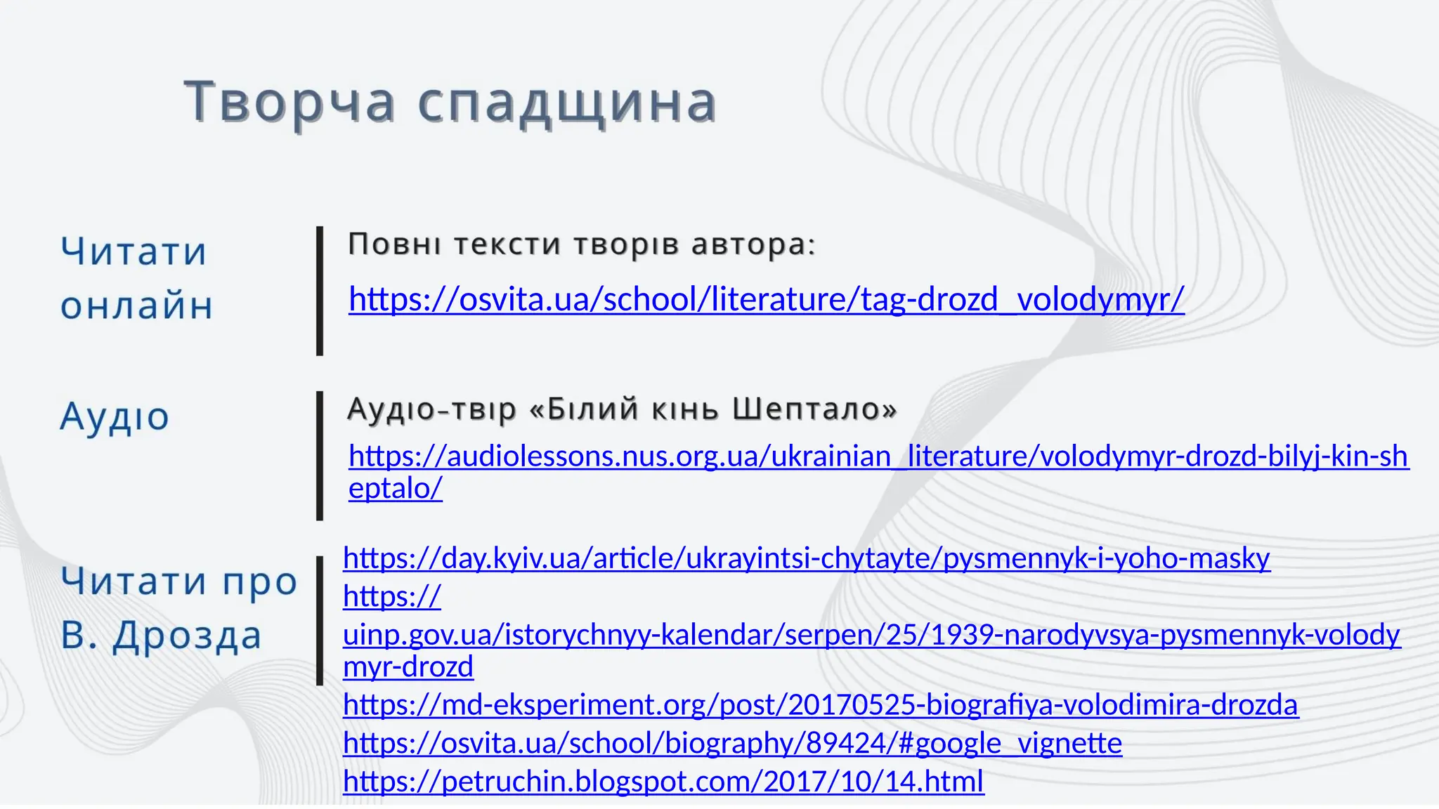 https://osvita.ua/school/literature/tag-drozd_volodymyr/
https://audiolessons.nus.org.ua/ukrainian_literature/volodymyr-drozd-bilyj-kin-sh
eptalo/
https://day.kyiv.ua/article/ukrayintsi-chytayte/pysmennyk-i-yoho-masky
https://
uinp.gov.ua/istorychnyy-kalendar/serpen/25/1939-narodyvsya-pysmennyk-volody
myr-drozd
https://md-eksperiment.org/post/20170525-biografiya-volodimira-drozda
https://osvita.ua/school/biography/89424/#google_vignette
https://petruchin.blogspot.com/2017/10/14.html