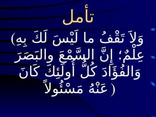 ‫تأمل‬
(ِ‫ه‬ِ‫ب‬ َ‫ك‬َ‫ل‬ َ‫س‬ْ‫ي‬َ‫ل‬ ‫ما‬ ُ‫ف‬ْ‫ق‬َ‫ت‬َ ‫ال‬َ‫و‬
َ‫ر‬َ‫ص‬َ‫والب‬ َ‫ع‬ْ‫م‬َّ‫س‬‫ال‬ َّ‫ن‬‫ِإ‬ ‫؛‬ٌ‫م‬ْ‫ل‬ِ‫ع‬
َ‫ن‬‫ا‬َ‫ك‬ َ‫ك‬‫ِئ‬َ‫ول‬‫ُأ‬ ُّ‫ل‬ُ‫ك‬ َ‫د‬‫ا‬‫َؤ‬ُ‫ف‬‫ال‬َ‫و‬
ً ‫وال‬‫ُئ‬ْ‫س‬َ‫م‬ ُ‫ه‬ْ‫ن‬َ‫ع‬ )
 