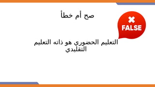 ‫خطأ‬ ‫أم‬ ‫صح‬
‫التعليم‬ ‫ذاته‬ ‫هو‬ ‫الحضوري‬ ‫التعليم‬
‫التقليدي‬
 