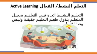 /
‫الفعال‬ ‫النشط‬ ‫التعلم‬
Active Learning
‫يجع@@ل‬ ‫التعلي@@م‬ ‫ف@@ي‬ ‫اتجاه‬ ‫النش@@ط‬ ‫التعل@@م‬
‫ولي@س‬ ‫حقيق@ة‬ ‫التعلي@م‬ ‫طع@م‬ ‫يتذوق‬ ‫المتعل@م‬
‫فقط‬ ‫وصفا‬
 