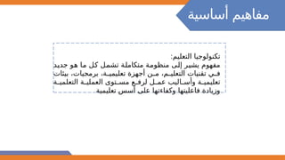 ‫أساسية‬ ‫مفاهيم‬
:‫التعليم‬ ‫تكنولوجيا‬
‫@د‬
‫ي‬‫جد‬ ‫@و‬
‫ه‬ ‫@ا‬
‫م‬ ‫@ل‬
‫ك‬ ‫@ل‬
‫م‬‫تش‬ ‫@ة‬
‫ل‬‫متكام‬ ‫@ة‬
‫م‬‫منظو‬ ‫@ى‬
‫ل‬‫إ‬ ‫@ر‬
‫ي‬‫يش‬ ‫مفهوم‬
‫بيئات‬ ،‫برمجيات‬ ،‫@ة‬
@‫تعليمي‬ ‫أجهزة‬ ‫@ن‬
@‫م‬ ،‫@م‬
@‫التعلي‬ ‫تقنيات‬ ‫@ي‬
@‫ف‬
‫@ة‬
@‫التعلمي‬ ‫@ة‬
@‫العملي‬ ‫@توى‬
@‫مس‬ ‫@ع‬
@‫لرف‬ ‫@ل‬
@‫عم‬ ‫@اليب‬
@‫وأس‬ ‫@ة‬
@‫تعليمي‬
‫تعليمية‬ ‫أسس‬ ‫على‬ ‫وكفاءتها‬ ‫فاعليتها‬ ‫وزيادة‬
 
