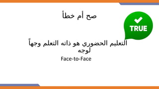 ‫خطأ‬ ‫أم‬ ‫صح‬
ً‫وجها‬ ‫التعلم‬ ‫ذاته‬ ‫هو‬ ‫الحضوري‬ ‫التعليم‬
‫لوجه‬
Face-to-Face
 