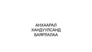 АНХААРАЛ
ХАНДУУЛСАНД
БАЯРЛАЛАА
 
