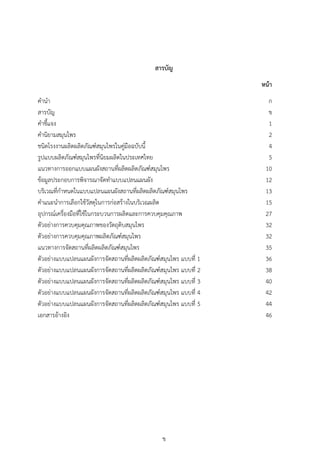 ข
สารบัญ
หน้า
คำนำ ก
สำรบัญ ข
คำชี้แจง 1
คำนิยำมสมุนไพร 2
ชนิดโรงงำนผลิตผลิตภัณฑ์สมุนไพรในคู่มือฉบับนี้ 4
รูปแบบผลิตภัณฑ์สมุนไพรที่นิยมผลิตในประเทศไทย 5
แนวทำงกำรออกแบบแผนผังสถำนที่ผลิตผลิตภัณฑ์สมุนไพร 10
ข้อมูลประกอบกำรพิจำรณำจัดทำแบบแปลนแผนผัง 12
บริเวณที่กำหนดในแบบแปลนแผนผังสถำนที่ผลิตผลิตภัณฑ์สมุนไพร 13
คำแนะนำกำรเลือกใช้วัสดุในกำรก่อสร้ำงในบริเวณผลิต 15
อุปกรณ์เครื่องมือที่ใช้ในกระบวนกำรผลิตและกำรควบคุมคุณภำพ 27
ตัวอย่ำงกำรควบคุมคุณภำพของวัตถุดิบสมุนไพร 32
ตัวอย่ำงกำรควบคุมคุณภำพผลิตภัณฑ์สมุนไพร 32
แนวทำงกำรจัดสถำนที่ผลิตผลิตภัณฑ์สมุนไพร 35
ตัวอย่ำงแบบแปลนแผนผังกำรจัดสถำนที่ผลิตผลิตภัณฑ์สมุนไพร แบบที่ 1 36
ตัวอย่ำงแบบแปลนแผนผังกำรจัดสถำนที่ผลิตผลิตภัณฑ์สมุนไพร แบบที่ 2 38
ตัวอย่ำงแบบแปลนแผนผังกำรจัดสถำนที่ผลิตผลิตภัณฑ์สมุนไพร แบบที่ 3 40
ตัวอย่ำงแบบแปลนแผนผังกำรจัดสถำนที่ผลิตผลิตภัณฑ์สมุนไพร แบบที่ 4 42
ตัวอย่ำงแบบแปลนแผนผังกำรจัดสถำนที่ผลิตผลิตภัณฑ์สมุนไพร แบบที่ 5 44
เอกสำรอ้ำงอิง 46
 