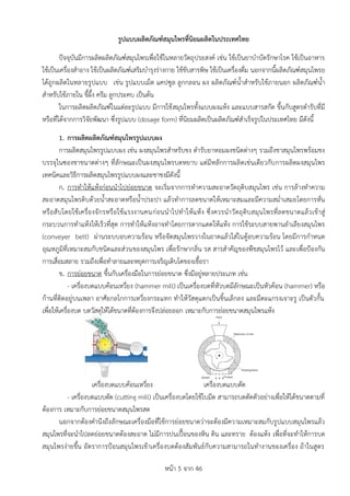 หน้า 5 จาก 46
รูปแบบผลิตภัณฑ์สมุนไพรที่นิยมผลิตในประเทศไทย
ปัจจุบันมีการผลิตผลิตภัณฑ์สมุนไพรเพื่อใช้ในหลายวัตถุประสงค์ เช่น ใช้เป็นยาบาบัดรักษาโรค ใช้เป็นอาหาร
ใช้เป็นเครื่องสาอาง ใช้เป็นผลิตภัณฑ์เสริมบารุงร่างกาย ใช้ขับสารพิษ ใช้เป็นเครื่องดื่ม นอกจากนี้ผลิตภัณฑ์สมุนไพรย
ได้ถูกผลิตในหลายรูปแบบ เช่น รูปแบบเม็ด แคปซูล ลูกกลอน ผง ผลิตภัณฑ์น้าสาหรับใช้ภายนอก ผลิตภัณฑ์น้า
สาหรับใช้ภายใน ขี้ผึ้ง ครีม ลูกประคบ เป็นต้น
ในการผลิตผลิตภัณฑ์ในแต่ละรูปแบบ มีการใช้สมุนไพรทั้งแบบผงแห้ง และแบบสารสกัด ขึ้นกับสูตรตารับที่มี
หรือที่ได้จากการวิจัยพัฒนา ซึ่งรูปแบบ (dosage form) ที่นิยมผลิตเป็นผลิตภัณฑ์สาเร็จรูปในประเทศไทย มีดังนี้
1. กำรผลิตผลิตภัณฑ์สมุนไพรรูปแบบผง
การผลิตสมุนไพรรูปแบบผง เช่น ผงสมุนไพรสาหรับชง ตารับยาหอมผงชนิดต่างๆ รวมถึงชาสมุนไพรพร้อมชง
บรรจุในซองชาขนาดต่างๆ ที่ลักษณะเป็นผงสมุนไพรบดหยาบ แต่มีหลักการผลิตเช่นเดียวกับการผลิตผงสมุนไพร
เทคนิคและวิธีการผลิตสมุนไพรรูปแบบผงและชาชงมีดังนี้
ก. การทาให้แห้งก่อนนาไปย่อยขนาด จะเริ่มจากการทาความสะอาดวัตถุดิบสมุนไพร เช่น การล้างทาความ
สะอาดสมุนไพรดิบด้วยน้าสะอาดหรือน้าประปา แล้วทาการลดขนาดให้เหมาะสมและมีความสม่าเสมอโดยการหั่น
หรือสับโดยใช้เครื่องจักรหรือใช้แรงงานคนก่อนนาไปทาให้แห้ง ซึ่งควรนาวัตถุดิบสมุนไพรที่ลดขนาดแล้วเข้าสู่
กระบวนการทาแห้งให้เร็วที่สุด การทาให้แห้งอาจทาโดยการตากแดดให้แห้ง การใช้ระบบสายพานลาเลียงสมุนไพร
(conveyer belt) ผ่านระบบอบความร้อน หรือจัดสมุนไพรวางในถาดแล้วใส่ในตู้อบความร้อน โดยมีการกาหนด
อุณหภูมิที่เหมาะสมกับชนิดและส่วนของสมุนไพร เพื่อรักษากลิ่น รส สารสาคัญของพืชสมุนไพรไว้ และเพื่อป้องกัน
การเสื่อมสลาย รวมถึงเพื่อทาลายและหยุดการเจริญเติบโตของเชื้อรา
ข. การย่อยขนาด ขึ้นกับเครื่องมือในการย่อยขนาด ซึ่งมีอยู่หลายประเภท เช่น
- เครื่องบดแบบค้อนเหวี่ยง (hammer mill) เป็นเครื่องบดที่หัวบดมีลักษณะเป็นหัวค้อน (hammer) หรือ
ก้านที่ติดอยู่บนเพลา อาศัยกลไกการเหวี่ยงกระแทก ทาให้วัสดุแตกเป็นชิ้นเล็กลง และมีตะแกรงเจาะรู เป็นตัวกั้น
เพื่อให้เครื่องบด บดวัสดุให้ได้ขนาดที่ต้องการจึงปล่อยออก เหมาะกับการย่อยขนาดสมุนไพรแห้ง
เครื่องบดแบบค้อนเหวี่ยง เครื่องบดแบบตัด
- เครื่องบดแบบตัด (cutting mill) เป็นเครื่องบดโดยใช้ใบมีด สามารถบดตัดตัวอย่างเพื่อให้ได้ขนาดตามที่
ต้องการ เหมาะกับการย่อยขนาดสมุนไพรสด
นอกจากต้องคานึงถึงลักษณะเครื่องมือที่ใช้การย่อยขนาดว่าจะต้องมีความเหมาะสมกับรูปแบบสมุนไพรแล้ว
สมุนไพรที่จะนาไปลดย่อยขนาดต้องสะอาด ไม่มีการปนเปื้อนของหิน ดิน และทราย ต้องแห้ง เพื่อที่จะทาให้การบด
สมุนไพรง่ายขึ้น อัตราการป้อนสมุนไพรเข้าเครื่องบดต้องสัมพันธ์กับความสามารถในทางานของเครื่อง ถ้าในสูตร
 