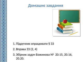 Домашнє завдання
1. Підручник опрацювати § 33
2. Вправа 33 (2, 4)
3. Збірник задач Божинова № 20.15, 20.16,
20.20.
 