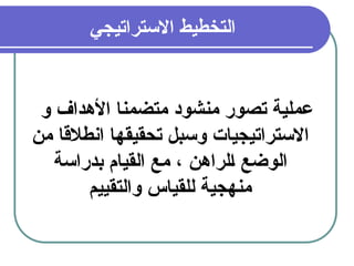 14
‫&جي‬‫ي‬‫االسترات‬ ‫التخطيط‬
‫و‬ ‫األهداف‬ ‫متضمنا‬ ‫منشود‬ ‫تصور‬ ‫عملية‬
‫من‬ ‫انطالقا‬ ‫تحقيقها‬ ‫وسبل‬ ‫االستراتيجيات‬
‫بدراسة‬ ‫القيام‬ ‫مع‬ ، ‫&لراهن‬‫ا‬ ‫الوضع‬
‫والتقييم‬ ‫للقياس‬ ‫منهجية‬
 