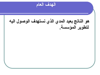 26
‫العام‬ ‫الهدف‬
‫اليه‬ ‫الوصول‬ ‫نستهدف‬ ‫الذي‬ ‫المدي‬ ‫بعيد‬ ‫الناتج‬ ‫هو‬
.‫المؤسسة‬ ‫لتطوير‬
 