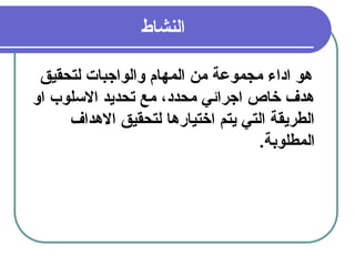 28
‫النشاط‬
‫لتحقيق‬ ‫والواجبات‬ ‫المهام‬ ‫من‬ ‫مجموعة‬ ‫اداء‬ ‫هو‬
‫او‬ ‫االسلوب‬ ‫تحديد‬ ‫مع‬ ،‫محدد‬ ‫اجرائي‬ ‫خاص‬ ‫هدف‬
‫االهداف‬ ‫لتحقيق‬ ‫اختيارها‬ ‫يتم‬ ‫التي‬ ‫الطريقة‬
.‫المطلوبة‬
 