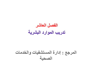 ‫المرجع‬
:
‫والخدمات‬ ‫المستشفيات‬ ‫إدارة‬
‫الصحية‬
‫العاشر‬ ‫الفصل‬
‫البشرية‬ ‫الموارد‬ ‫تدريب‬
 