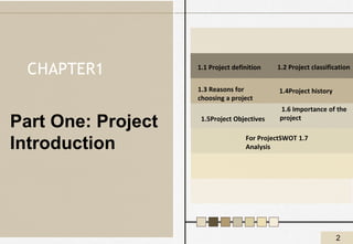 2
Part One: Project
Introduction
1.1 Project definition
1.3 Reasons for
choosing a project
1.5Project Objectives
1.2 Project classification
1.6 Importance of the
project
For ProjectSWOT 1.7
Analysis
1.4Project history
CHAPTER1
 