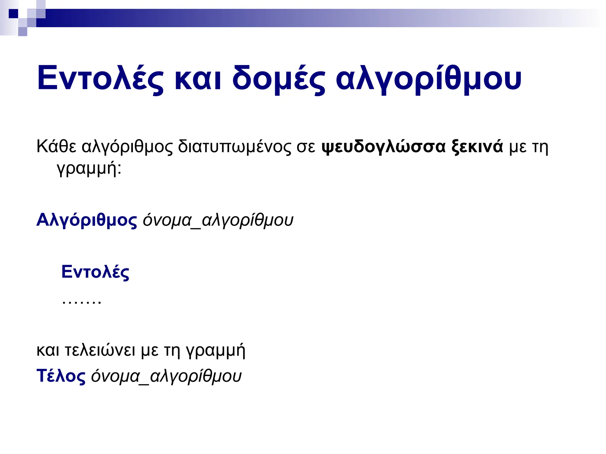 Εντολές και δομές αλγορίθμου
Κάθε αλγόριθμος διατυπωμένος σε ψευδογλώσσα ξεκινά με τη
γραμμή:
Αλγόριθμος όνομα_αλγορίθμου
Εντολές
…….
και τελειώνει με τη γραμμή
Τέλος όνομα_αλγορίθμου
 