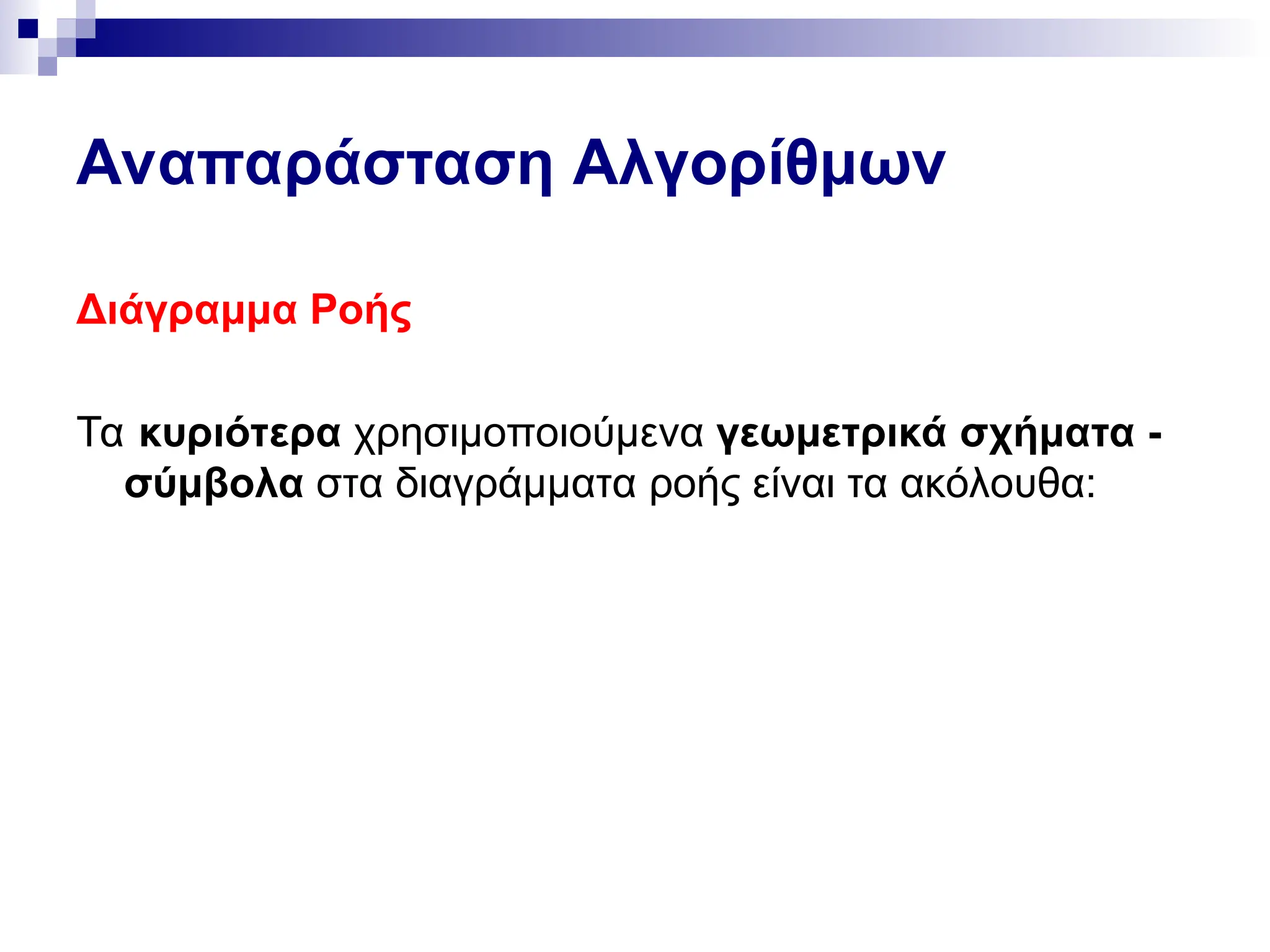 Αναπαράσταση Αλγορίθμων
Διάγραμμα Ροής
Τα κυριότερα χρησιμοποιούμενα γεωμετρικά σχήματα -
σύμβολα στα διαγράμματα ροής είναι τα ακόλουθα:
 