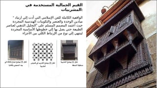 18
‫في‬ ‫المستخدمة‬ ‫الجمالية‬ ‫القيم‬
‫المشربيات‬:
* ‫للفن‬ ‫الكاملة‬ ‫ـية‬
‫ع‬‫الواق‬
‫اإل‬
‫س‬
‫ال‬
‫ارتياد‬ ‫إلي‬ ‫أدت‬ ‫التي‬ ‫مي‬
‫المجردة‬ ‫الهندسية‬ ‫والتكوينات‬ ‫والعنصر‬ ‫الوحدة‬ ‫ميادين‬
‫عل‬ ‫المسلم‬ ‫المصمم‬ ‫اعتمد‬ ‫حيث‬
‫ى‬
"
‫لعناصر‬ ‫الذهني‬ ‫التحليل‬
‫خطوطها‬ ‫إلي‬ ‫بها‬ ‫يصل‬ ‫حتي‬ ‫ـة‬
‫ع‬‫الطبي‬
‫األ‬
‫المجردة‬ ‫ساسية‬
‫من‬ ‫نوع‬ ‫إلي‬ ‫لينتهي‬
‫اإلرتباط‬
‫بين‬ ‫الكلي‬
‫األجزاء‬
 