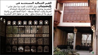 19
‫في‬ ‫المستخدمة‬ ‫الجمالية‬ ‫القيم‬
‫المشربيات‬:
* ‫نهي‬
‫اإل‬
‫س‬
‫ال‬
‫فناني‬ ‫جعل‬ ‫مما‬ ‫الحية‬ ‫الكائنات‬ ‫تمثيل‬ ‫عن‬ ‫م‬
‫باستخدام‬ ‫للزخرفة‬ ‫جديدة‬ ‫أنماط‬ ‫يوجدون‬ ‫المشربية‬
–
‫وأحيانا‬ ‫العربي‬ ‫الخط‬ ‫أحيانا‬ ‫بسيطة‬ ً‫أنماطا‬ ‫وكانت‬ ‫الخرط‬
–
‫المشربية‬ ‫داخل‬ ‫عملها‬ ‫تم‬ ‫وقد‬ ‫معلق‬ ‫مصباح‬ ‫أو‬ ‫ماء‬ ‫إبريق‬
‫مع‬ ‫تظهر‬ ‫حيث‬ ‫بصعوبة‬
‫اإل‬
‫صورة‬ ‫في‬ ‫ـة‬
‫ع‬‫رائ‬ ‫كتصاميم‬ ‫ضاءة‬
‫ظلية‬
 