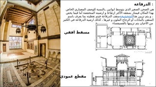 9
‫الدرقاعة‬ :
‫افقي‬ ‫مسقط‬
‫عمودي‬ ‫مقطع‬
, ‫ايوانين‬ ‫يتوسط‬ ‫الذي‬ ‫الصغير‬ ‫الصحن‬ ‫هي‬
‫الخاص‬ ‫المعماري‬ ‫للوصف‬ ‫بالنسبة‬
‫يخص‬ ‫فيما‬ ‫أما‬ ‫المنخفضة‬ ‫ارضيته‬ ‫و‬ ‫ارتفاعا‬ ‫األكثر‬ ‫بسقفه‬ ‫فيمتاز‬ ‫المكان‬ ‫بهذا‬
‫باسم‬ ‫يعرف‬ ‫بما‬ ‫تغطيته‬ ‫فيتم‬ ‫الدرقاعة‬ ‫الشخشيخةسقف‬‫هذا‬ ‫تزيين‬ ‫يتم‬ ‫و‬ ،
‫الكثير‬ ‫في‬ ‫الدرقاعة‬ ‫ارضية‬ ‫كذلك‬ ، ‫غيرها‬ ‫و‬ ‫الملون‬ ‫الزجاج‬ ‫أو‬ ‫بالنباتات‬ ‫السقف‬
‫بالفسيفساء‬ ‫تزيينها‬ ‫يتم‬ ‫األحيان‬ ‫من‬
 