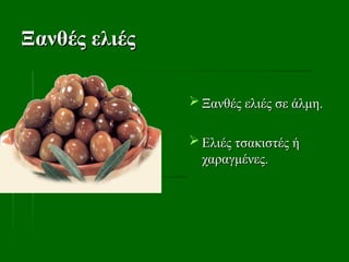 Ξανθές ελιές
Ξανθές ελιές
 Ξανθές ελιές σε άλμη.
Ξανθές ελιές σε άλμη.
 Ελιές τσακιστές ή
Ελιές τσακιστές ή
χαραγμένες.
χαραγμένες.
 