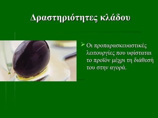 Δραστηριότητες
Δραστηριότητες κλάδου
κλάδου
 Οι προπαρασκευαστικές
Οι προπαρασκευαστικές
λειτουργίες που υφίσταται
λειτουργίες που υφίσταται
το προϊόν μέχρι τη διάθεσή
το προϊόν μέχρι τη διάθεσή
του στην αγορά.
του στην αγορά.
 