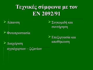 Τεχνικές σύμφωνα με τον
Τεχνικές σύμφωνα με τον
ΕΝ 209
ΕΝ 2092
2/9
/91
1
 Λίπανση
Λίπανση
 Φυτοπροστασία
Φυτοπροστασία
 Διαχείριση
Διαχείριση
αγριόχορτων – ζιζανίων
αγριόχορτων – ζιζανίων
 Συγκομιδή και
Συγκομιδή και
συντήρηση
συντήρηση
 Επεξεργασία και
Επεξεργασία και
αποθήκευση
αποθήκευση
 