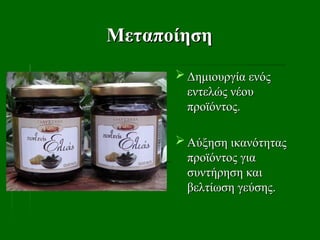Μεταποίηση
Μεταποίηση
 Δημιουργία ενός
Δημιουργία ενός
εντελώς νέου
εντελώς νέου
προϊόντος.
προϊόντος.
 Αύξηση ικανότητας
Αύξηση ικανότητας
προϊόντος για
προϊόντος για
συντήρηση και
συντήρηση και
βελτίωση γεύσης.
βελτίωση γεύσης.
 